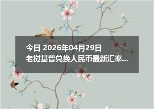 今日 2026年04月29日 老挝基普兑换人民币最新汇率行情