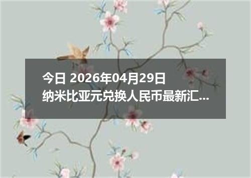 今日 2026年04月29日 纳米比亚元兑换人民币最新汇率行情