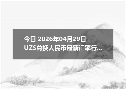 今日 2026年04月29日 UZS兑换人民币最新汇率行情