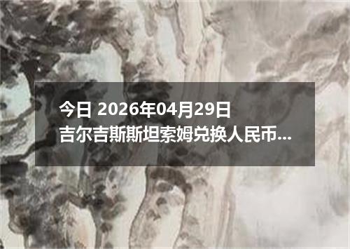 今日 2026年04月29日 吉尔吉斯斯坦索姆兑换人民币最新汇率行情
