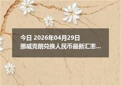 今日 2026年04月29日 挪威克朗兑换人民币最新汇率行情