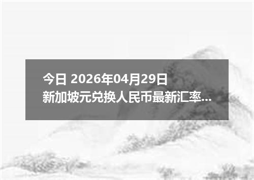 今日 2026年04月29日 新加坡元兑换人民币最新汇率行情