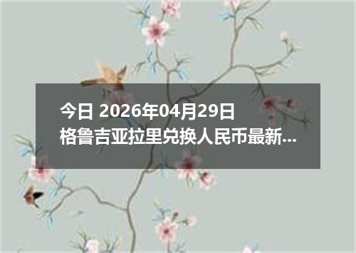 今日 2026年04月29日 格鲁吉亚拉里兑换人民币最新汇率行情