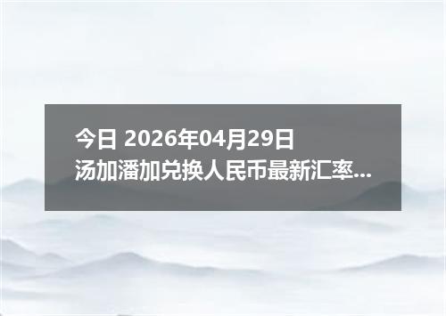 今日 2026年04月29日 汤加潘加兑换人民币最新汇率行情