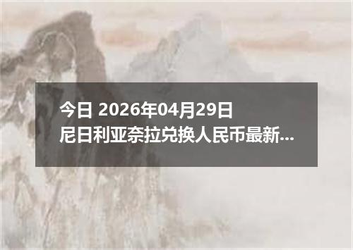 今日 2026年04月29日 尼日利亚奈拉兑换人民币最新汇率行情