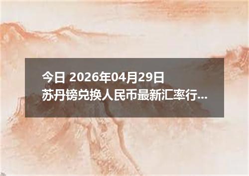 今日 2026年04月29日 苏丹镑兑换人民币最新汇率行情