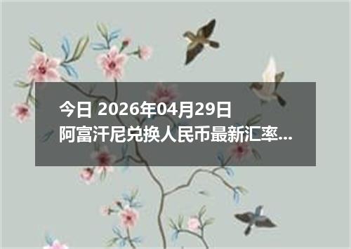 今日 2026年04月29日 阿富汗尼兑换人民币最新汇率行情