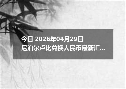 今日 2026年04月29日 尼泊尔卢比兑换人民币最新汇率行情
