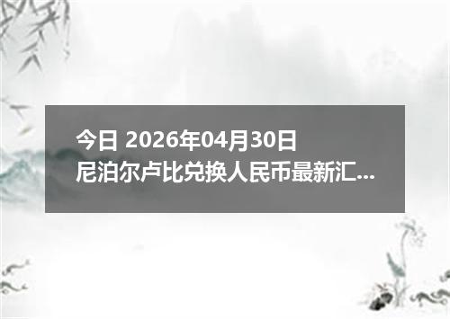 今日 2026年04月30日 尼泊尔卢比兑换人民币最新汇率行情