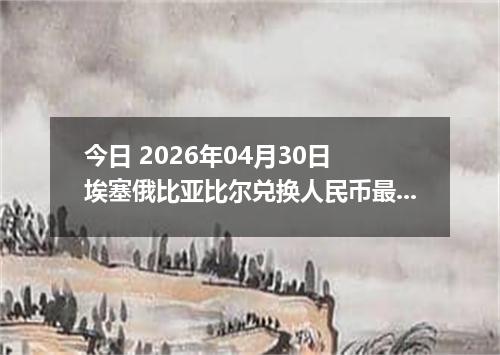 今日 2026年04月30日 埃塞俄比亚比尔兑换人民币最新汇率行情