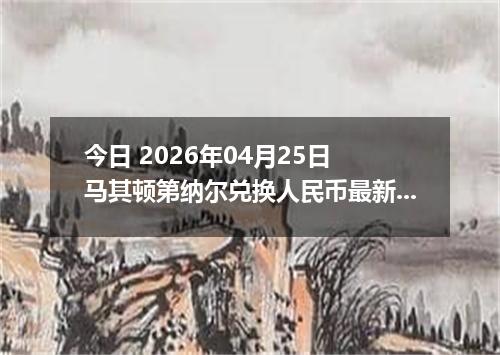 今日 2026年04月25日 马其顿第纳尔兑换人民币最新汇率行情