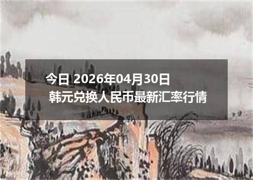 今日 2026年04月30日 韩元兑换人民币最新汇率行情