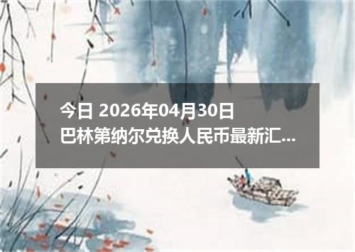 今日 2026年04月30日 巴林第纳尔兑换人民币最新汇率行情