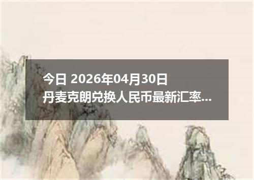 今日 2026年04月30日 丹麦克朗兑换人民币最新汇率行情