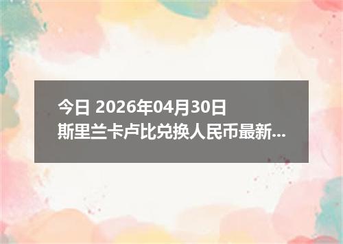今日 2026年04月30日 斯里兰卡卢比兑换人民币最新汇率行情