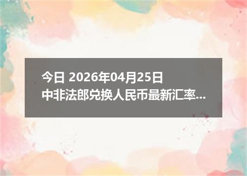 今日 2026年04月25日 中非法郎兑换人民币最新汇率行情