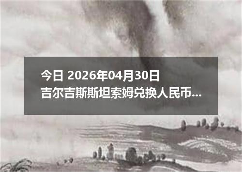 今日 2026年04月30日 吉尔吉斯斯坦索姆兑换人民币最新汇率行情