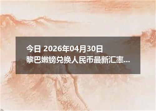 今日 2026年04月30日 黎巴嫩镑兑换人民币最新汇率行情
