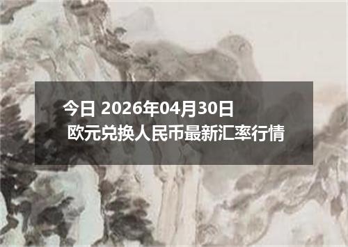 今日 2026年04月30日 欧元兑换人民币最新汇率行情