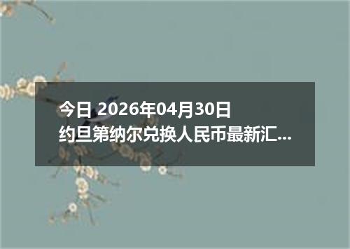 今日 2026年04月30日 约旦第纳尔兑换人民币最新汇率行情