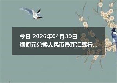 今日 2026年04月30日 缅甸元兑换人民币最新汇率行情