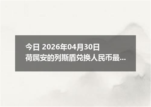 今日 2026年04月30日 荷属安的列斯盾兑换人民币最新汇率行情