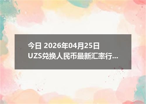 今日 2026年04月25日 UZS兑换人民币最新汇率行情