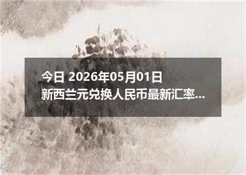 今日 2026年05月01日 新西兰元兑换人民币最新汇率行情