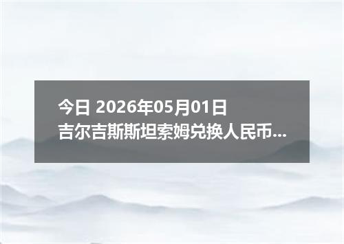 今日 2026年05月01日 吉尔吉斯斯坦索姆兑换人民币最新汇率行情