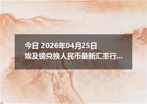 今日 2026年04月25日 埃及镑兑换人民币最新汇率行情