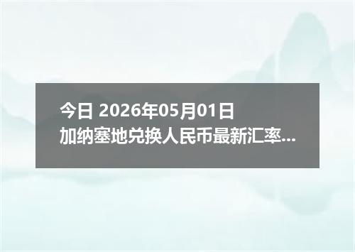 今日 2026年05月01日 加纳塞地兑换人民币最新汇率行情