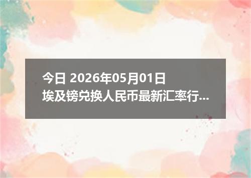 今日 2026年05月01日 埃及镑兑换人民币最新汇率行情