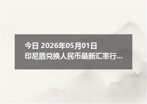 今日 2026年05月01日 印尼盾兑换人民币最新汇率行情
