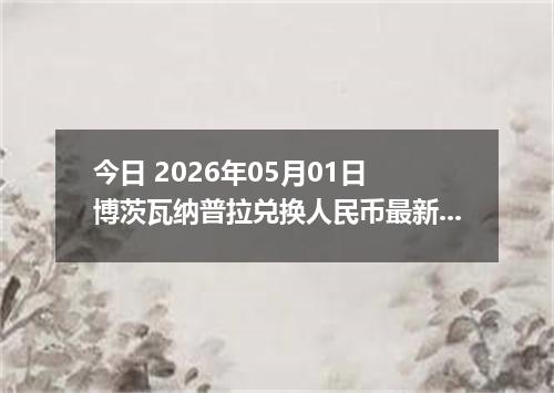 今日 2026年05月01日 博茨瓦纳普拉兑换人民币最新汇率行情