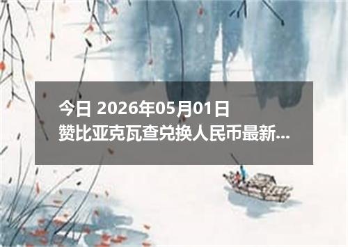 今日 2026年05月01日 赞比亚克瓦查兑换人民币最新汇率行情