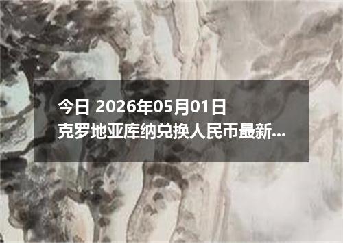 今日 2026年05月01日 克罗地亚库纳兑换人民币最新汇率行情