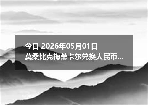 今日 2026年05月01日 莫桑比克梅蒂卡尔兑换人民币最新汇率行情