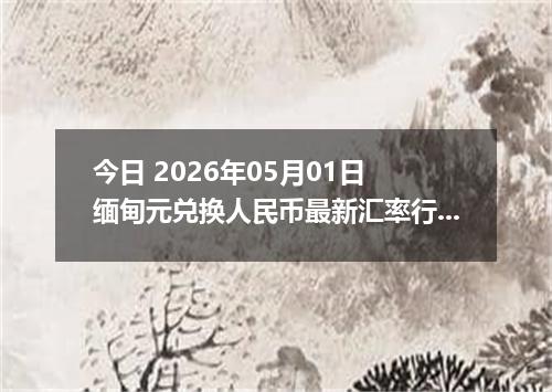 今日 2026年05月01日 缅甸元兑换人民币最新汇率行情