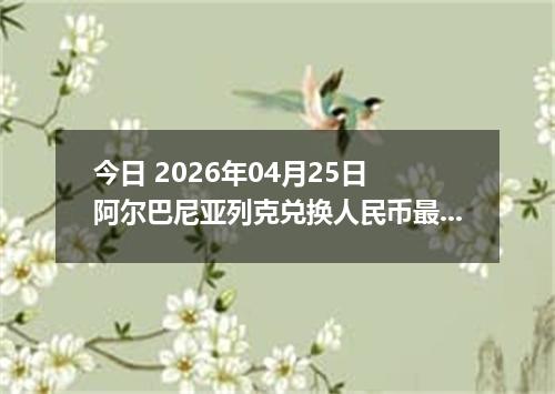 今日 2026年04月25日 阿尔巴尼亚列克兑换人民币最新汇率行情