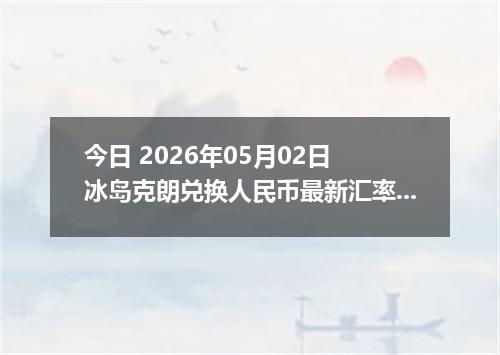 今日 2026年05月02日 冰岛克朗兑换人民币最新汇率行情