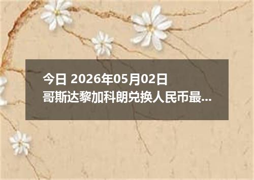 今日 2026年05月02日 哥斯达黎加科朗兑换人民币最新汇率行情
