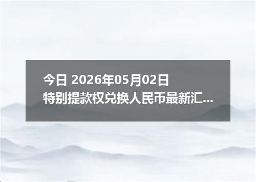 今日 2026年05月02日 特别提款权兑换人民币最新汇率行情