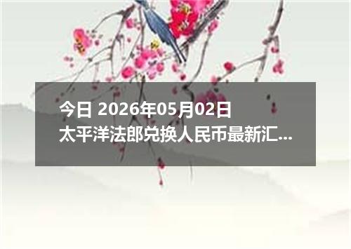今日 2026年05月02日 太平洋法郎兑换人民币最新汇率行情