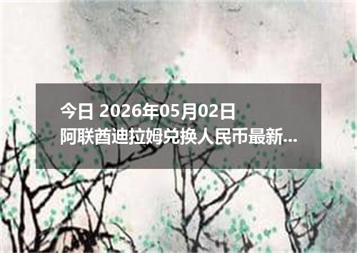 今日 2026年05月02日 阿联酋迪拉姆兑换人民币最新汇率行情