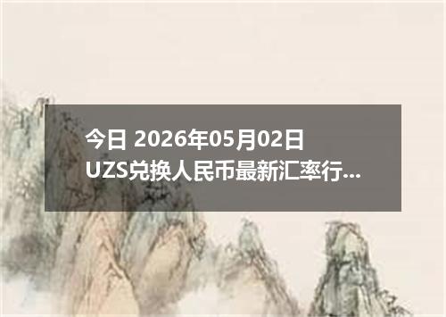 今日 2026年05月02日 UZS兑换人民币最新汇率行情