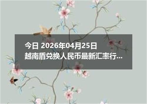 今日 2026年04月25日 越南盾兑换人民币最新汇率行情