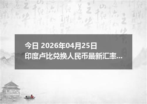 今日 2026年04月25日 印度卢比兑换人民币最新汇率行情