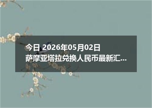 今日 2026年05月02日 萨摩亚塔拉兑换人民币最新汇率行情