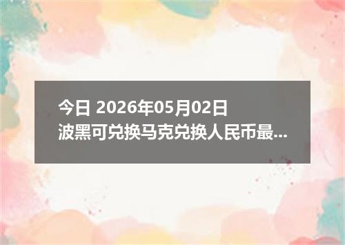 今日 2026年05月02日 波黑可兑换马克兑换人民币最新汇率行情