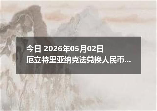 今日 2026年05月02日 厄立特里亚纳克法兑换人民币最新汇率行情